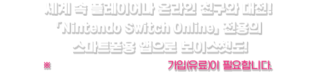 세계 속 플레이어나 온라인 친구와 대전! 「Nintendo Switch Online」 전용의 스마트폰용 앱으로 보이스챗도!  ※「Nintendo Switch Online」 가입(유료)이 필요합니다.
