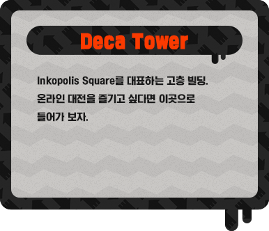 Deca Tower Inkopolis Square를 대표하는 고층 빌딩. 온라인 대전을 즐기고 싶다면 이곳으로 들어가 보자.